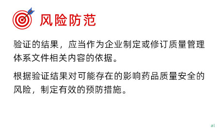 風險防范 驗證的結果，應當作為企業制定或修訂質量管理體系文件相關內容的依據。 根據驗證結果對可能存在的影響藥品質量安全的風險，制定有效的預防措施。